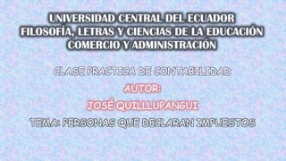 UNIVERSIDAD CENTRAL DEL ECUADOR FILOSOFÍA, LETRAS Y CIENCIAS DE LA EDUCACIÓN COMERCIO Y ADMINISTRACIÓN CLASE PRACTICA DE CONTABILIDAD AUTOR:  JOSÉ QUILLLUPANGUI TEMA: PERSONAS QUE DECLARAN IMPUESTOS 