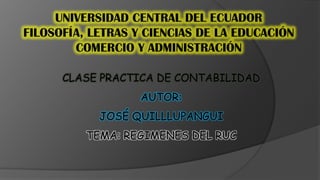 UNIVERSIDAD CENTRAL DEL ECUADOR FILOSOFÍA, LETRAS Y CIENCIAS DE LA EDUCACIÓN COMERCIO Y ADMINISTRACIÓN CLASE PRACTICA DE CONTABILIDAD AUTOR:  JOSÉ QUILLLUPANGUI TEMA: REGIMENES DEL RUC 