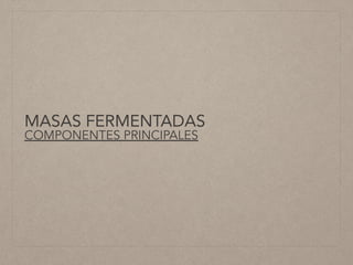 MASAS FERMENTADAS
COMPONENTES PRINCIPALES
 