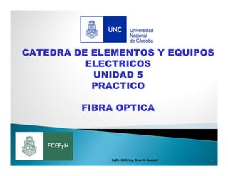 CATEDRA DE ELEMENTOS Y EQUIPOS
ELECTRICOS
UNIDAD 5
PRACTICO
FIBRA OPTICA
1
EyEE- 2020. Ing. Omar A. Gastaldi
 