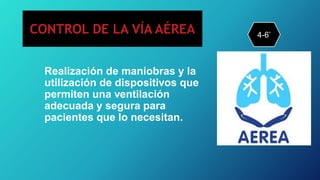 Realización de maniobras y la
utilización de dispositivos que
permiten una ventilación
adecuada y segura para
pacientes que lo necesitan.
4-6’
CONTROL DE LA VÍA AÉREA
 