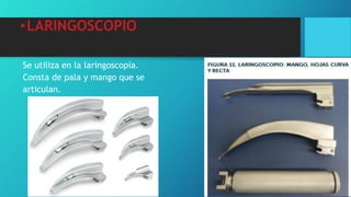 •LARINGOSCOPIO
Se utiliza en la laringoscopía.
Consta de pala y mango que se
articulan.
 
