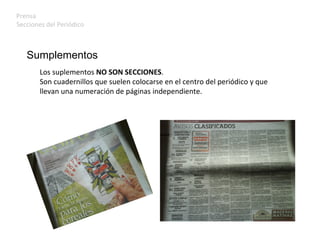 Prensa Secciones del Periódico Los suplementos  NO SON SECCIONES . Son cuadernillos que suelen colocarse en el centro del periódico y que  llevan una numeración de páginas independiente. Sumplementos 
