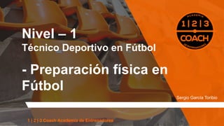 Nivel – 1
Técnico Deportivo en Fútbol
- Preparación física en
Fútbol
1 | 2 | 3 Coach Academia de Entrenadores
Sergio García Toribio
 