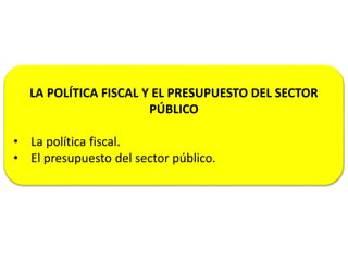 LA POLÍTICA FISCAL Y EL PRESUPUESTO DEL SECTOR
PÚBLICO
• La política fiscal.
• El presupuesto del sector público.
 