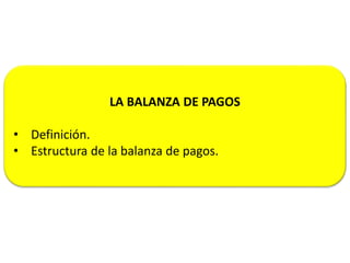 LA BALANZA DE PAGOS
• Definición.
• Estructura de la balanza de pagos.
 