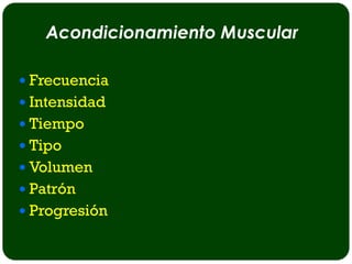 Acondicionamiento Muscular

 Frecuencia
 Intensidad
 Tiempo
 Tipo
 Volumen
 Patrón
 Progresión
 