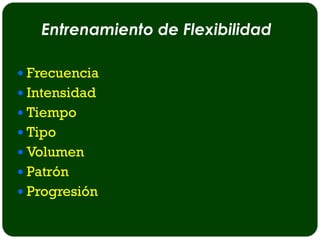 Entrenamiento de Flexibilidad

 Frecuencia
 Intensidad
 Tiempo
 Tipo
 Volumen
 Patrón
 Progresión
 