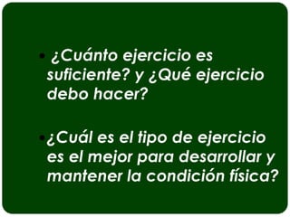  ¿Cuánto ejercicio es
 suficiente? y ¿Qué ejercicio
 debo hacer?

 ¿Cuál es el tipo de ejercicio
 es el mejor para desarrollar y
 mantener la condición física?
 