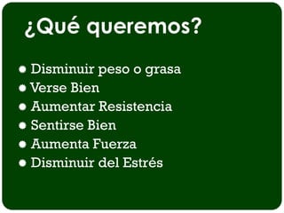 ¿Qué queremos?
 Disminuir peso o grasa
 Verse Bien
 Aumentar Resistencia
 Sentirse Bien
 Aumenta Fuerza
 Disminuir del Estrés
 