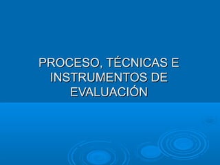 PROCESO, TÉCNICAS EPROCESO, TÉCNICAS E
INSTRUMENTOS DEINSTRUMENTOS DE
EVALUACIÓNEVALUACIÓN
 