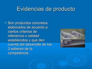 Evidencias de productoEvidencias de producto
 Son productos concretos,Son productos concretos,
elaborados de acuerdo aelaborados de acuerdo a
ciertos criterios deciertos criterios de
referencia o calidadreferencia o calidad
establecidos y que denestablecidos y que den
cuenta del desarrollo de loscuenta del desarrollo de los
3 saberes de la3 saberes de la
competencia.competencia.
 