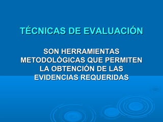 TÉCNICAS DE EVALUACIÓNTÉCNICAS DE EVALUACIÓN
SON HERRAMIENTASSON HERRAMIENTAS
METODOLÓGICAS QUE PERMITENMETODOLÓGICAS QUE PERMITEN
LA OBTENCIÓN DE LASLA OBTENCIÓN DE LAS
EVIDENCIAS REQUERIDASEVIDENCIAS REQUERIDAS
 