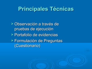 Principales TécnicasPrincipales Técnicas
 Observación a través deObservación a través de
pruebas de ejecuciónpruebas de ejecución
 Portafolio de evidenciasPortafolio de evidencias
 Formulación de PreguntasFormulación de Preguntas
(Cuestionario)(Cuestionario)
 