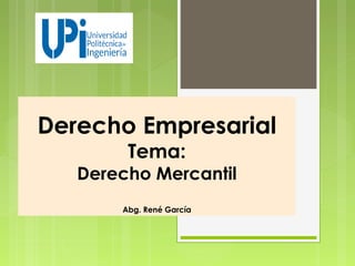 Derecho Empresarial
Tema:
Derecho Mercantil
Abg. René García
 