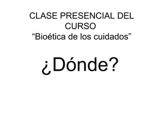 CLASE PRESENCIAL DEL
CURSO
“Bioética de los cuidados”

¿Dónde?

 
