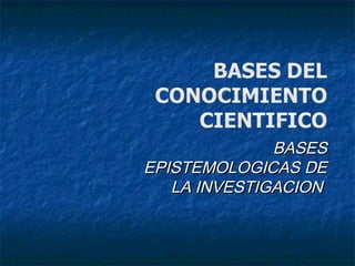 BASESBASES
EPISTEMOLOGICAS DEEPISTEMOLOGICAS DE
LA INVESTIGACIONLA INVESTIGACION
 