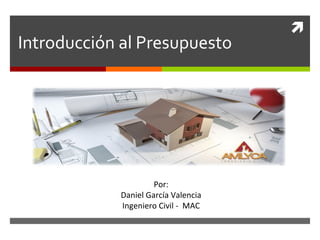 
Introducción al Presupuesto
Por:
Daniel García Valencia
Ingeniero Civil - MAC
 
