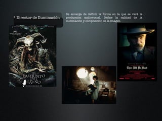 * Director de Iluminación  Se encarga de definir la forma en la que se verá la producción audiovisual. Define la calidad de la iluminación y composición de la imagen.  