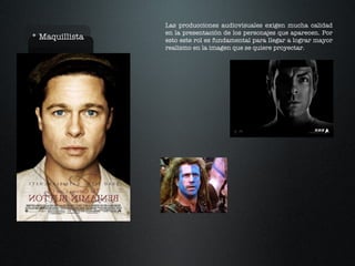 * Maquillista Las producciones audiovisuales exigen mucha calidad en la presentación de los personajes que aparecen. Por esto este rol es fundamental para llegar a lograr mayor realismo en la imagen que se quiere proyectar. 