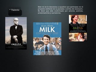 * Talento Este rol se le denomina a aquellos que participan en el proyecto enfrente de la pantalla o arriba del escenario. Es decir que está conformado por actores, actrices, presentadores y narradores. 