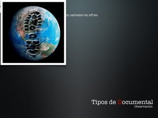 Tipos de  D ocumental Observación Documental con narrador en off sin entrevistas Observación 