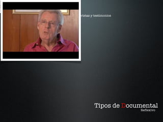Tipos de  D ocumental Reflexivo Documental con entrevistas y testimonios sin narración. Reflexivo 