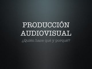 PRODUCCIÓN AUDIOVISUAL ¿Quién hace qué y porqué? 