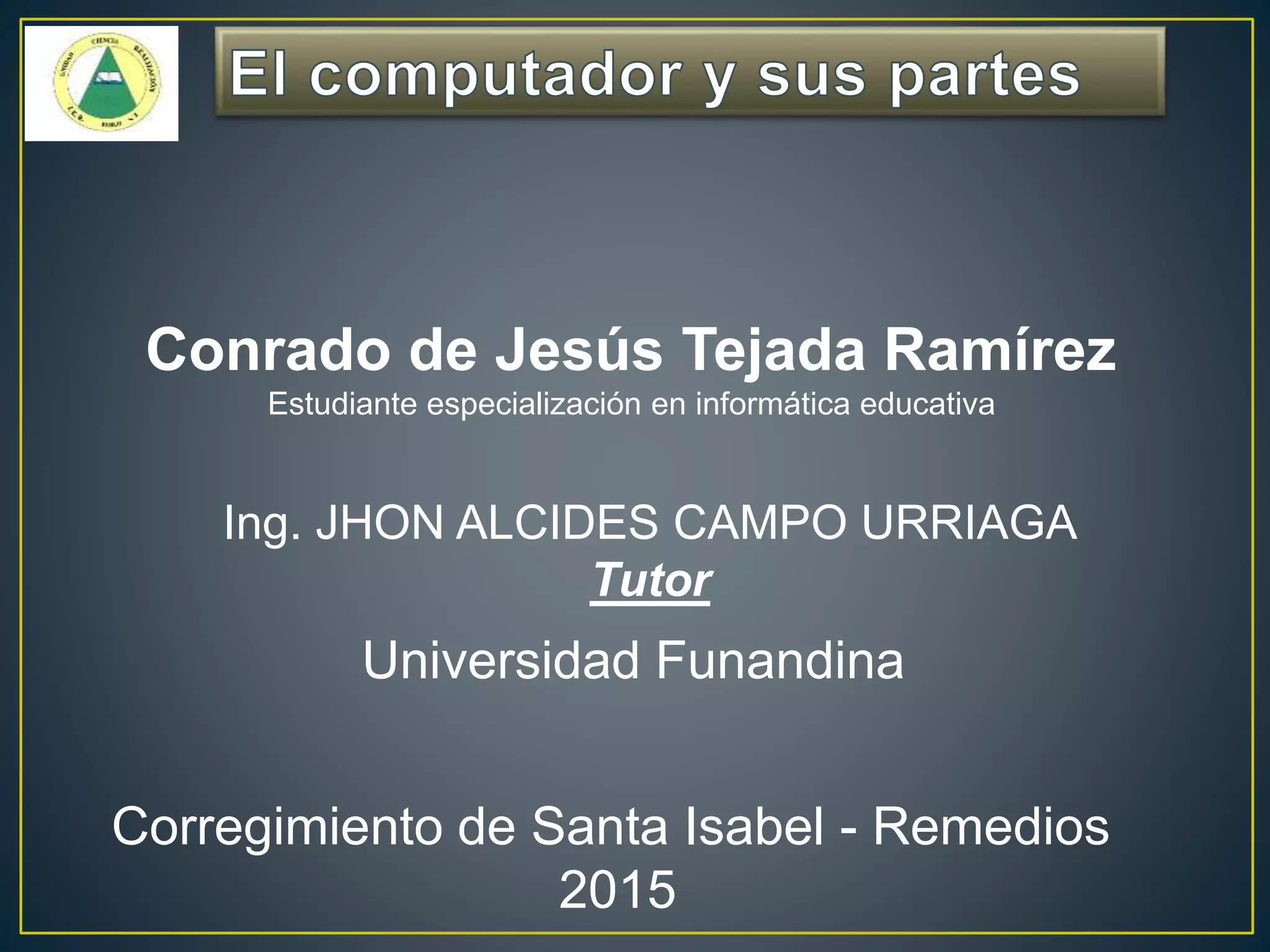 Conrado de Jesús Tejada Ramírez
Estudiante especialización en informática educativa
Corregimiento de Santa Isabel - Remedios
2015
Ing. JHON ALCIDES CAMPO URRIAGA
Tutor
Universidad Funandina
 