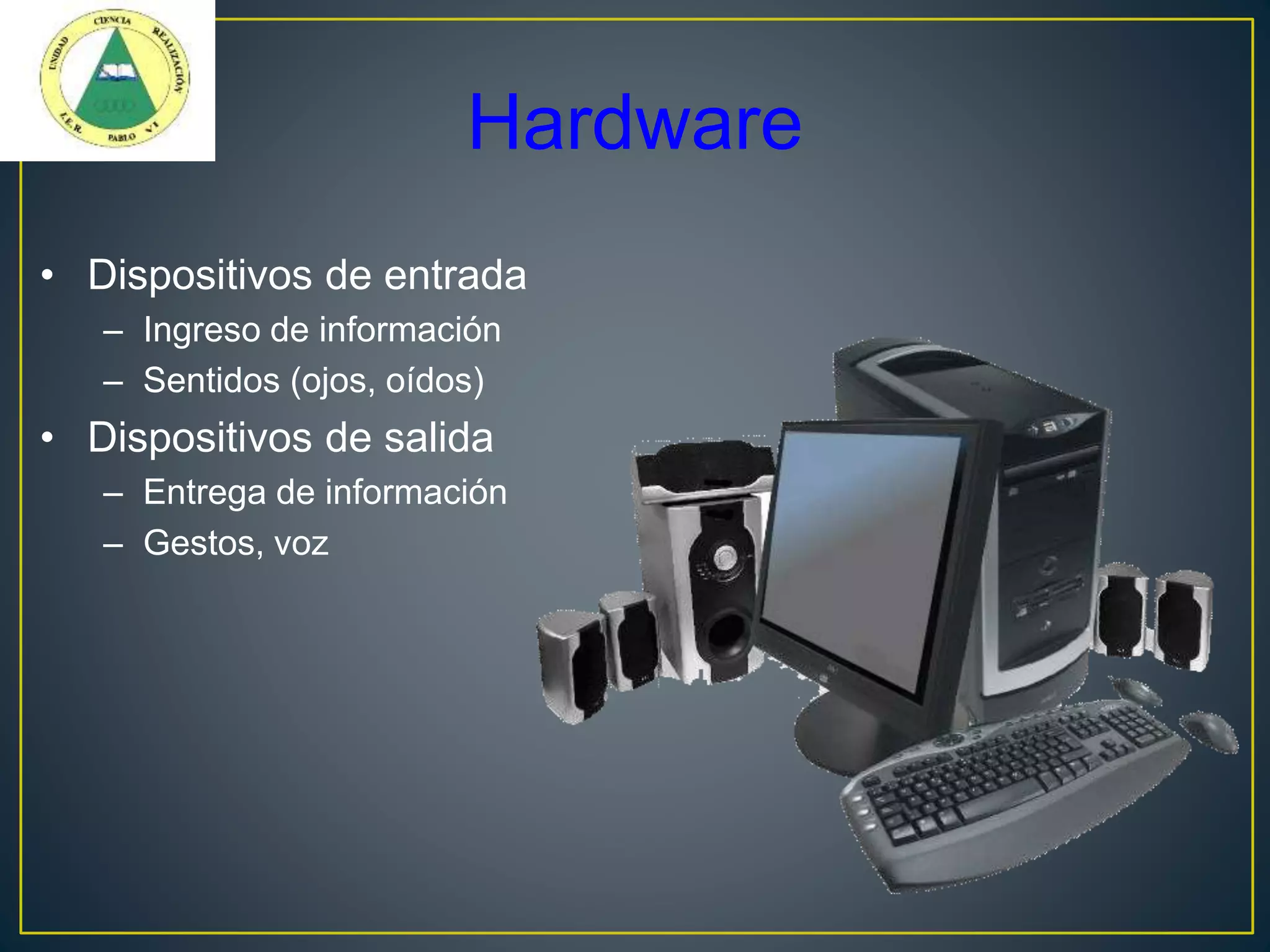 • Dispositivos de entrada
– Ingreso de información
– Sentidos (ojos, oídos)
• Dispositivos de salida
– Entrega de información
– Gestos, voz
Hardware
 