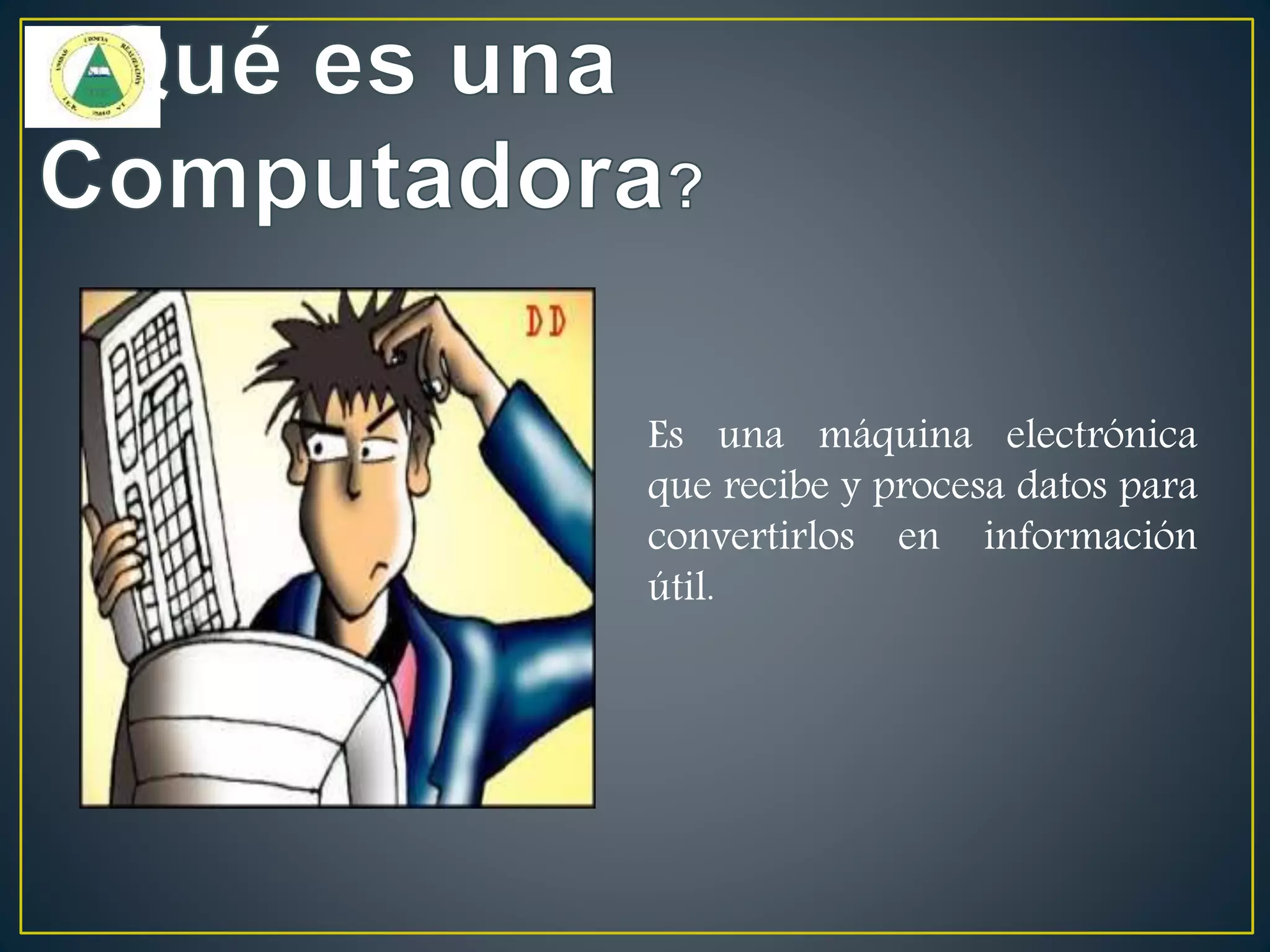 Es una máquina electrónica
que recibe y procesa datos para
convertirlos en información
útil.
 