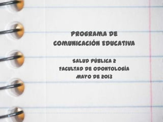 Programa de
Comunicación Educativa
Salud Pública 2
Facultad de Odontología
Mayo de 2013
 