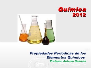 11
QuímicaQuímica
20122012
Propiedades Periódicas de los
Elementos Químicos
Profesor: Antonio Huamán
 