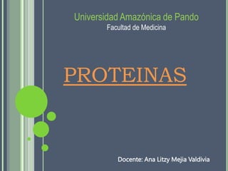 Universidad Amazónica de Pando
Facultad de Medicina
PROTEINAS
Docente: Ana Litzy Mejia Valdivia
 
