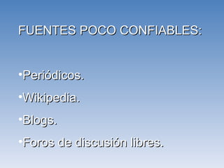 FUENTES POCO CONFIABLES: Periódicos. Wikipedia. Blogs. Foros de discusión libres. 
