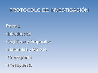 PROTOCOLO DE INVESTIGACIÓN Partes: Introducción Objetivos y Propósitos Materiales y Método Cronograma Presupuesto 