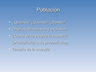 ¿Quiénes? ¿Cuándo? ¿Dónde? Criterios de inclusión y exclusión. ¿Cómo se ha elegido la muestra? (probabilística o no probabilística) Tamaño de la muestra. Población 