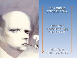 LEER  MUCHO  SOBRE EL TEMA. PLANTEAR INTERROGANTES. OBSERVAR FENÓMENOS  NO  EXPLICADOS. 