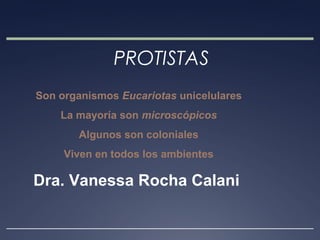 PROTISTAS
Son organismos Eucariotas unicelulares
La mayoría son microscópicos
Algunos son coloniales
Viven en todos los ambientes
Dra. Vanessa Rocha Calani
 