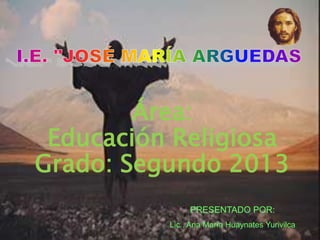 Área:
Educación Religiosa
Grado: Segundo 2013
PRESENTADO POR:
Lic.. Ana María Huaynates Yurivilca
 