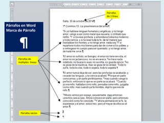 Párrafos 
de 1 línea 
Párrafos en Word 
Marca de Párrafo 
¶ 
Párrafos de 
múltiples líneas 
Párrafos vacíos 
 