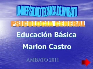 UNIVERSIDAD TECNICA DE AMBATO PSICOLOGIA GENERAL Educación Básica Marlon Castro AMBATO 2011 