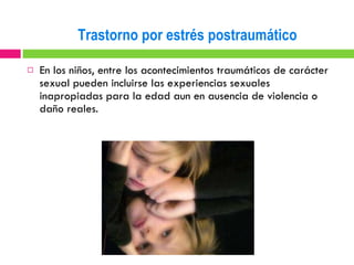 En los niños, entre los acontecimientos traumáticos de carácter sexual pueden incluirse las experiencias sexuales inapropiadas para la edad aun en ausencia de violencia o daño reales. Trastorno por estrés postraumático 