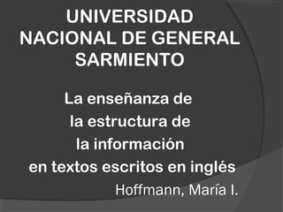 UNIVERSIDAD
NACIONAL DE GENERAL
SARMIENTO
La enseñanza de
la estructura de
la información
en textos escritos en inglés
Hoffmann, María I.
 