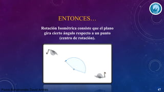 ENTONCES…
Rotación Isométrica consiste que el plano
gira cierto ángulo respecto a un punto
(centro de rotación).

Pazos Bahamondes David Andrés

47

 