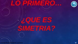 LO PRIMERO…
¿QUE ES
SIMETRIA?
Aranda Rocha Benjamin Leonardo

05

 