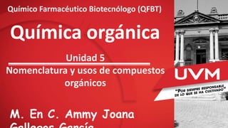 Química orgánica
Unidad 5
Nomenclatura y usos de compuestos
orgánicos
M. En C. Ammy Joana
Químico Farmacéutico Biotecnólogo (QFBT)
 