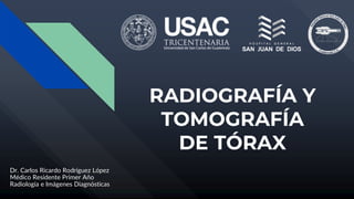 RADIOGRAFÍA Y
TOMOGRAFÍA
DE TÓRAX
Dr. Carlos Ricardo Rodríguez López
Médico Residente Primer Año
Radiología e Imágenes Diagnósticas
 