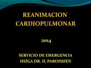 REANIMACION
CARDIOPULMONAR
2014
SERVICIO DE EMERGENCIA
HIZGA DR. D. PAROISSIEN
 