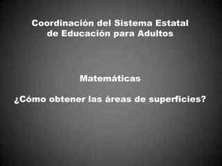 Coordinación del Sistema Estatal
     de Educación para Adultos




             Matemáticas

¿Cómo obtener las áreas de superficies?
 
